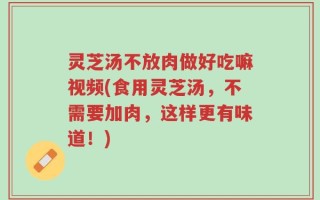 灵芝汤不放肉做好吃嘛视频(食用灵芝汤，不需要加肉，这样更有味道！)