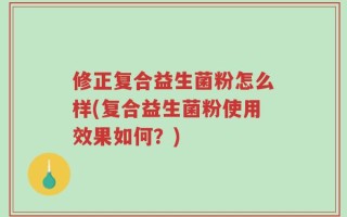 修正复合益生菌粉怎么样(复合益生菌粉使用效果如何？)