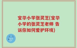 宝华小学张灵芝(宝华小学的张灵芝老师 告诉你如何爱护环境)