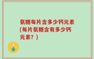 氨糖每片含多少钙元素(每片氨糖含有多少钙元素？)