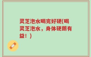 灵芝泡水喝完好硬(喝灵芝泡水，身体硬朗有益！)