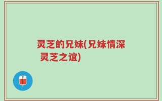 灵芝的兄妹(兄妹情深 灵芝之谊)