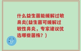 什么益生菌能缓解过敏鼻炎(益生菌可缓解过敏性鼻炎，专家建议优选哪些菌株？)
