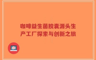 咖啡益生菌胶囊源头生产工厂探索与创新之旅