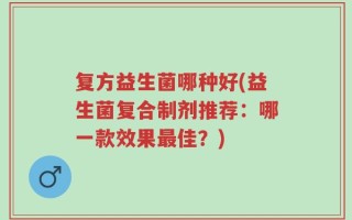 复方益生菌哪种好(益生菌复合制剂推荐：哪一款效果最佳？)