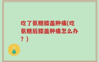 吃了氨糖膝盖肿痛(吃氨糖后膝盖肿痛怎么办？)