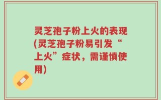 灵芝孢子粉上火的表现(灵芝孢子粉易引发“上火”症状，需谨慎使用)