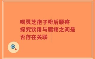 喝灵芝孢子粉后腰疼 探究饮用与腰疼之间是否存在关联