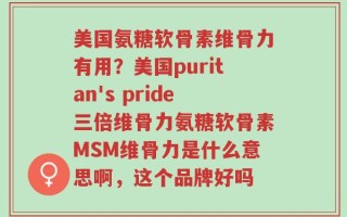 美国氨糖软骨素维骨力有用？美国puritan's pride三倍维骨力氨糖软骨素MSM维骨力是什么意思啊，这个品牌好吗