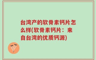 台湾产的软骨素钙片怎么样(软骨素钙片：来自台湾的优质钙源)