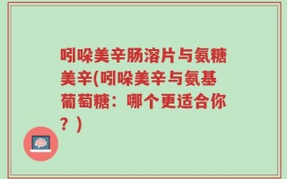 吲哚美辛肠溶片与氨糖美辛(吲哚美辛与氨基葡萄糖：哪个更适合你？)