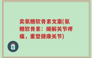 卖氨糖软骨素文案(氨糖软骨素：缓解关节疼痛，重塑健康关节)