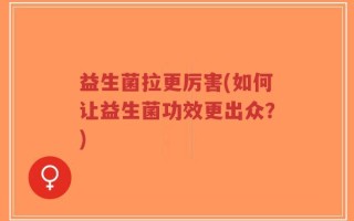 益生菌拉更厉害(如何让益生菌功效更出众？)