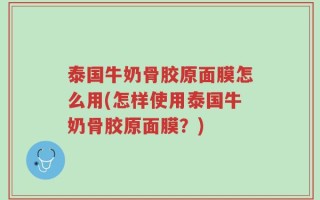 泰国牛奶骨胶原面膜怎么用(怎样使用泰国牛奶骨胶原面膜？)