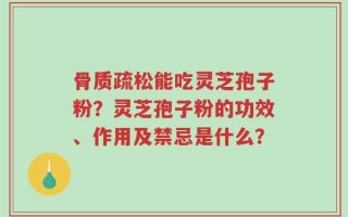 骨质疏松能吃灵芝孢子粉？灵芝孢子粉的功效、作用及禁忌是什么？