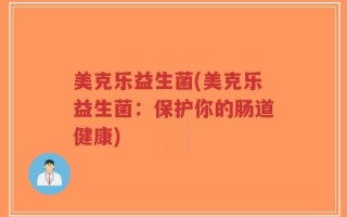 美克乐益生菌(美克乐益生菌：保护你的肠道健康)