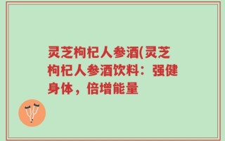 灵芝枸杞人参酒(灵芝枸杞人参酒饮料：强健身体，倍增能量