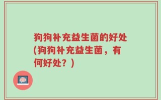 狗狗补充益生菌的好处(狗狗补充益生菌，有何好处？)