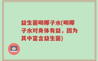 益生菌喝椰子水(喝椰子水对身体有益，因为其中富含益生菌)