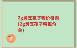 2g灵芝孢子粉价格表(2g灵芝孢子粉报价单)