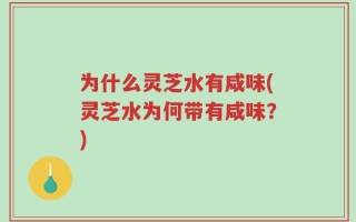为什么灵芝水有咸味(灵芝水为何带有咸味？)