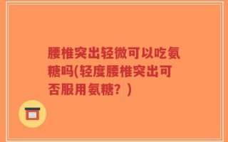 腰椎突出轻微可以吃氨糖吗(轻度腰椎突出可否服用氨糖？)