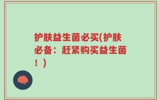 护肤益生菌必买(护肤必备：赶紧购买益生菌！)