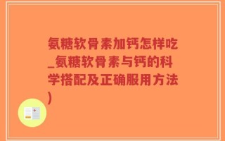 氨糖软骨素加钙怎样吃_氨糖软骨素与钙的科学搭配及正确服用方法)