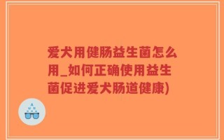 爱犬用健肠益生菌怎么用_如何正确使用益生菌促进爱犬肠道健康)