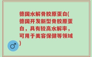 德国水解骨胶原蛋白(德国开发新型骨胶原蛋白，具有较高水解率，可用于美容保健等领域)