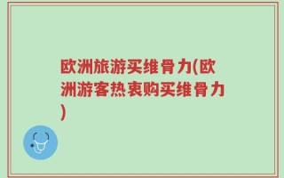 欧洲旅游买维骨力(欧洲游客热衷购买维骨力)