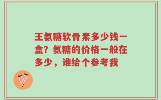 王氨糖软骨素多少钱一盒？氨糖的价格一般在多少，谁给个参考我