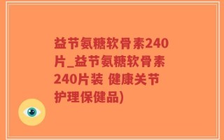 益节氨糖软骨素240片_益节氨糖软骨素 240片装 健康关节护理保健品)