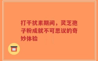 打干扰素期间，灵芝孢子粉成就不可思议的奇妙体验