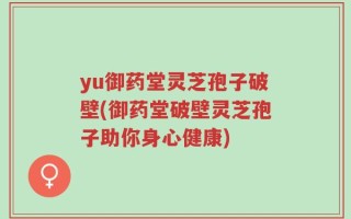 yu御药堂灵芝孢子破壁(御药堂破壁灵芝孢子助你身心健康)