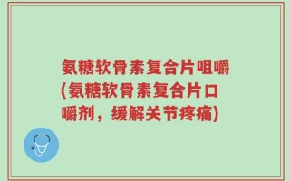 氨糖软骨素复合片咀嚼(氨糖软骨素复合片口嚼剂，缓解关节疼痛)