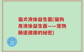 猫犬液体益生菌(猫狗用液体益生菌——宠物肠道健康的秘密)