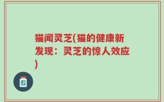 猫闻灵芝(猫的健康新发现：灵芝的惊人效应)