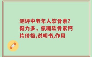 测评中老年人软骨素？健力多，氨糖软骨素钙片价格,说明书,作用