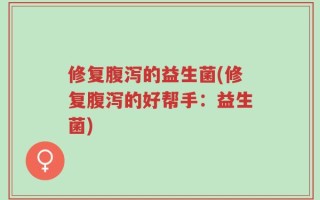 修复腹泻的益生菌(修复腹泻的好帮手：益生菌)