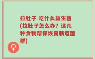 拉肚子 吃什么益生菌(拉肚子怎么办？这几种食物帮你恢复肠道菌群)