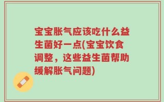 宝宝胀气应该吃什么益生菌好一点(宝宝饮食调整，这些益生菌帮助缓解胀气问题)