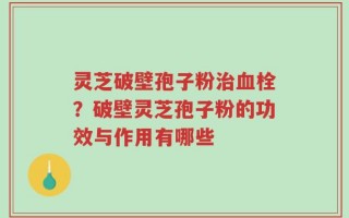 灵芝破壁孢子粉治血栓？破壁灵芝孢子粉的功效与作用有哪些