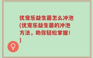 优宠乐益生菌怎么冲泡(优宠乐益生菌的冲泡方法，助你轻松掌握！)