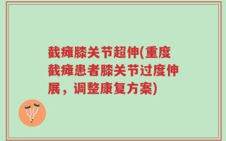 截瘫膝关节超伸(重度截瘫患者膝关节过度伸展，调整康复方案)