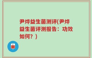 尹烨益生菌测评(尹烨益生菌评测报告：功效如何？)