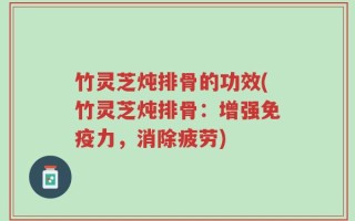 竹灵芝炖排骨的功效(竹灵芝炖排骨：增强免疫力，消除疲劳)
