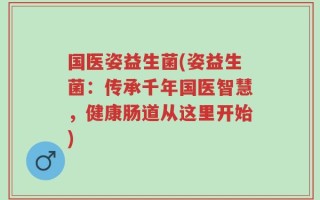 国医姿益生菌(姿益生菌：传承千年国医智慧，健康肠道从这里开始)