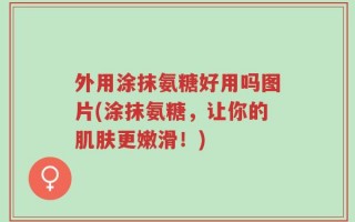 外用涂抹氨糖好用吗图片(涂抹氨糖，让你的肌肤更嫩滑！)