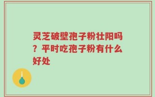 灵芝破壁孢子粉壮阳吗？平时吃孢子粉有什么好处